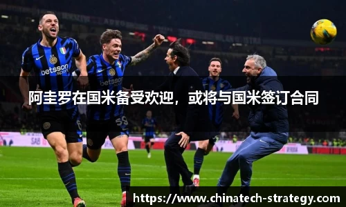 阿圭罗在国米备受欢迎，或将与国米签订合同