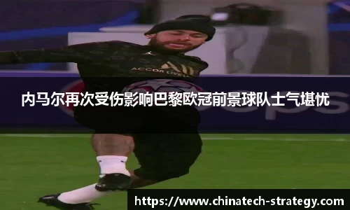内马尔再次受伤影响巴黎欧冠前景球队士气堪忧